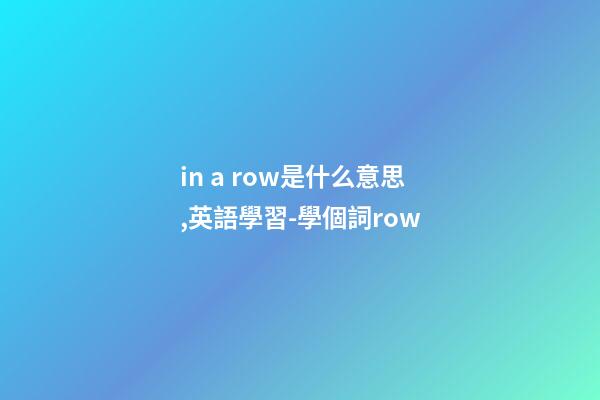 in a row是什么意思,英語學習-學個詞row-第1張-觀點-玄機派